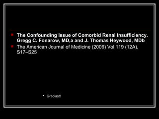  The Confounding Issue of Comorbid Renal Insufficiency.
Gregg C. Fonarow, MD,a and J. Thomas Heywood, MDb
 The American Journal of Medicine (2006) Vol 119 (12A),
S17–S25
 Gracias!!
 