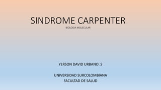 SINDROME CARPENTER
BIOLOGIA MOLECULAR
YERSON DAVID URBANO .S
UNIVERSIDAD SURCOLOMBIANA
FACULTAD DE SALUD
 