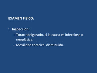 EXAMEN FISICO: Inspección : Tórax adelgazado, si la causa es infecciosa o neoplásica. Movilidad torácica  disminuida. 