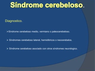 Diagnostico.
Síndrome cerebeloso medio, vermiano o paleocerebeloso.
Síndromes cerebeloso lateral, hemisféricos o neocerebelos.
Síndrome cerebeloso asociado con otros síndromes neurologico.
.