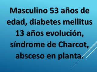 Masculino 53 años de
edad, diabetes mellitus
13 años evolución,
síndrome de Charcot,
absceso en planta.
 