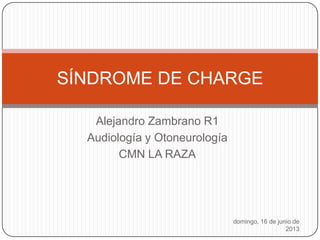 Alejandro Zambrano R1
Audiología y Otoneurología
CMN LA RAZA
domingo, 16 de junio de
2013
SÍNDROME DE CHARGE
 