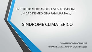 SINDROME CLIMATERICO
SUN GRANADOS GACRIA R1MF
TIJUANA BAJA CALIFORNIA. DICIEMBRE 2016
INSTITUTO MEXICANO DEL SEGURO SOCIAL
UNIDAD DE MEDICINA FAMILIAR No.27
 
