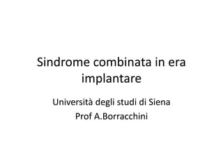Sindrome combinata in era
implantare
Università degli studi di Siena
Prof A.Borracchini
 