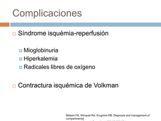 Complicaciones
   Síndrome isquémia-reperfusión

     Mioglobinuria

     Hiperkalemia

     Radicales   libres de oxígeno


   Contractura isquémica de Volkman



                       Matsen FA, Winquist RA, Krugmire RB: Diagnosis and management of
                       compartmental
 