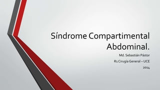 Síndrome Compartimental
Abdominal.
Md. Sebastián Pástor
R1 Cirugía General – UCE
2014
 