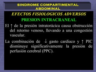 EFECTOS FISIOLOGICOS ADVERSOS PRESION INTRACRANEAL El ↑ de la presión intratorácica causa obstrucción del retorno venoso, llevando a una congestión vascular.  La combinación de    gasto cardiaco y ↑ PIC disminuye significativamente la presión de perfusión cerebral (PPC).   SINDROME COMPARTIMENTAL ABDOMINAL 