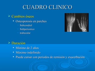 CCUUAADDRROO CCLLIINNIICCOO 
 CCaammbbiiooss óósseeooss 
 OOsstteeooppoorroossiiss eenn ppaarrcchheess 
• SSuubbccoonnddrraall 
• SSuubbppeerriioossttiiccoo 
• ttrraabbeeccuullaarr 
 DDuurraacciióónn 
 MMíínniimmoo ddee 22 aaññooss 
 MMááxxiimmoo iinnddeeffiinniiddoo 
 PPuueeddee ccuurrssaarr ccoonn ppeerriiooddooss ddee rreemmiissiióónn yy eexxaacceerrbbaacciióónn 
 