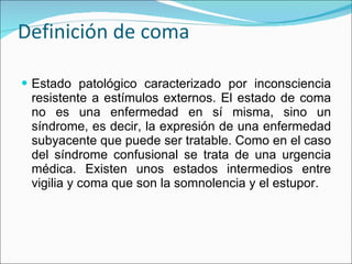 Definición de coma <ul><li>Estado patológico caracterizado por inconsciencia resistente a estímulos externos. El estado de...