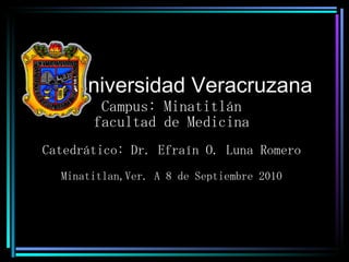 Universidad Veracruzana Campus: Minatitlán facultad de Medicina Catedrático: Dr. Efraín O. Luna Romero Minatitlan,Ver. A 8 de Septiembre 2010 