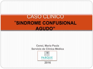 Censi, Maria Paula
Servicio de Clínica Médica
2016
CASO CLÍNICO
“SINDROME CONFUSIONAL
AGUDO”
 