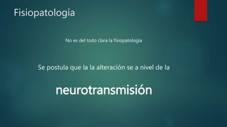 Fisiopatología
No es del todo clara la fisiopatología
Se postula que la la alteración se a nivel de la
neurotransmisión
 