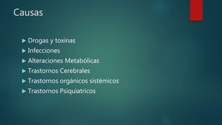 Causas
 Drogas y toxinas
 Infecciones
 Alteraciones Metabólicas
 Trastornos Cerebrales
 Trastornos orgánicos sistémicos
 Trastornos Psiquiatricos
 