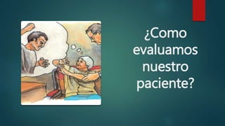 ¿Como
evaluamos
nuestro
paciente?
 