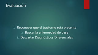 Evaluación
1. Reconocer que el trastorno está presente
2. Buscar la enfermedad de base
3. Descartar Diagnósticos Diferenciales
 