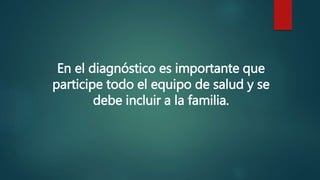 En el diagnóstico es importante que
participe todo el equipo de salud y se
debe incluir a la familia.
 