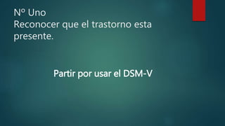 Nº Uno
Reconocer que el trastorno esta
presente.
Partir por usar el DSM-V
 