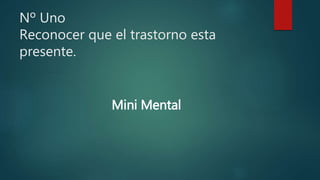 Nº Uno
Reconocer que el trastorno esta
presente.
Mini Mental
 