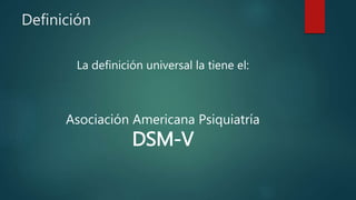 Definición
La definición universal la tiene el:
Asociación Americana Psiquiatría
DSM-V
 