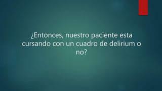 ¿Entonces, nuestro paciente esta
cursando con un cuadro de delirium o
no?
 