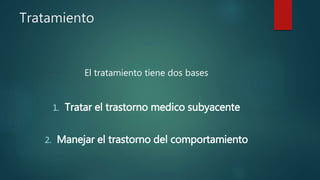 Tratamiento
El tratamiento tiene dos bases
1. Tratar el trastorno medico subyacente
2. Manejar el trastorno del comportamiento
 