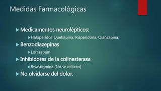 Medidas Farmacológicas
 Medicamentos neurolépticos:
Haloperidol, Quetiapina, Risperidona, Olanzapina.
 Benzodiazepinas
Lorazapam
 Inhibidores de la colinesterasa
Rivastigmina (No se utilizan)
 No olvidarse del dolor.
 