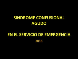 SINDROME CONFUSIONAL
AGUDO
EN EL SERVICIO DE EMERGENCIA
2015
 