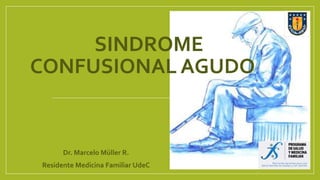 Dr. Marcelo Müller R.
Residente Medicina Familiar UdeC
SINDROME
CONFUSIONAL AGUDO
 