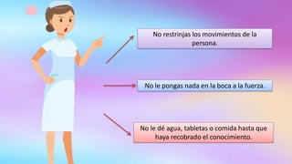 No restrinjas los movimientos de la
persona.
No le pongas nada en la boca a la fuerza.
No le dé agua, tabletas o comida hasta que
haya recobrado el conocimiento.
 