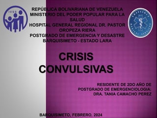 REPÚBLICA BOLIVARIANA DE VENEZUELA
MINISTERIO DEL PODER POPULAR PARA LA
SALUD
HOSPITAL GENERAL REGIONAL DR. PASTOR
OROPEZA RIERA
POSTGRADO DE EMERGENCIA Y DESASTRE
BARQUISIMETO - ESTADO LARA
RESIDENTE DE 2DO AÑO DE
POSTGRADO DE EMERGENCIOLOGIA:
DRA. TANIA CAMACHO PEREZ
BARQUISIMETO, FEBRERO, 2024
CRISIS
CONVULSIVAS
 