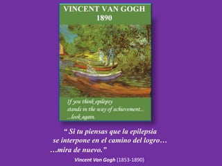 “ Si tu piensas que la epilepsia
se interpone en el camino del logro…
…mira de nuevo.”
       Vincent Van Gogh (1853-1890)
 