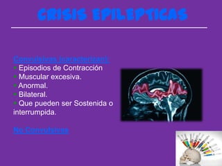 CRISIS EPILEPTICAS

Convulsivas (caracterizan):
 Episodios de Contracción
 Muscular excesiva.
 Anormal.
 Bilateral.
 Que pueden ser Sostenida o
interrumpida.

No Convulsivas
 
