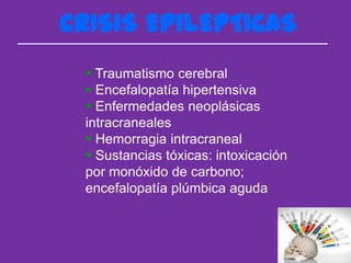 CRISIS EPILEPTICAS
  Traumatismo cerebral
  Encefalopatía hipertensiva
  Enfermedades neoplásicas
 intracraneales
  Hemorragia intracraneal
  Sustancias tóxicas: intoxicación
 por monóxido de carbono;
 encefalopatía plúmbica aguda
 