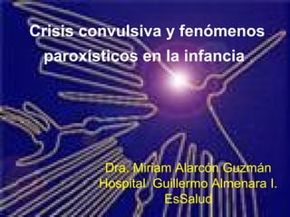 Dra. Miriam Alarcón Guzmán
Hospital Guillermo Almenara I.
EsSalud
Crisis convulsiva y fenómenos
paroxísticos en la infancia
 