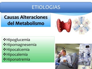 Causas Alteraciones
del Metabolismo
Hipoglucemia
Hipomagnesemia
Hipocalcemia
Hipocalemia
Hiponatremia
ETIOLOGIAS
 