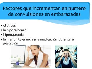 Factores que incrementan en numero
de convulsiones en embarazadas
•el stress
•la hipocalcemia
•hiponatremia
•la menor tolerancia a la medicación durante la
gestación
 