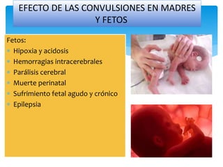Fetos:
 Hipoxia y acidosis
 Hemorragias intracerebrales
 Parálisis cerebral
 Muerte perinatal
 Sufrimiento fetal agudo y crónico
 Epilepsia
EFECTO DE LAS CONVULSIONES EN MADRES
Y FETOS
 