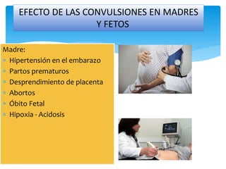Madre:
 Hipertensión en el embarazo
 Partos prematuros
 Desprendimiento de placenta
 Abortos
 Óbito Fetal
 Hipoxia - Acidosis
EFECTO DE LAS CONVULSIONES EN MADRES
Y FETOS
 