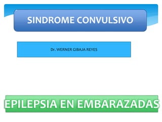 SINDROME CONVULSIVO
EPILEPSIA EN EMBARAZADAS
Dr. WERNER GIBAJA REYES
 