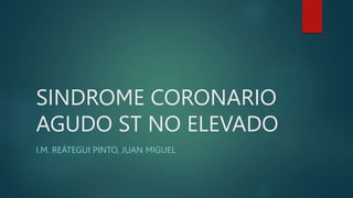 SINDROME CORONARIO
AGUDO ST NO ELEVADO
I.M. REÁTEGUI PINTO, JUAN MIGUEL
 