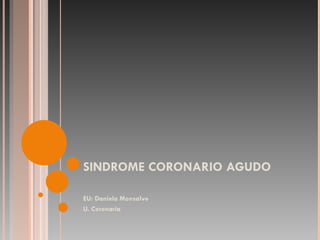 SINDROME CORONARIO AGUDO EU: Daniela Monsalve U. Coronaria 