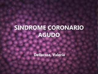 SINDROME CORONARIO
      AGUDO


     Dellacasa, Valeria
 