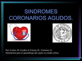 SINDROMES
CORONARIOS AGUDOS.
Por: Castro, D; Curaba, S; Ferrari; R.; Tournier, G.
Simulación para el aprendizaje del sujeto en estado crítico
 