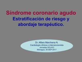 Síndrome coronario agudo
Estratificación de riesgo y
abordaje terapéutico.
Dr. Alfaro Marchena N.
Cardiología clínica e intervencionista
Jornadas SOLACI
Managua, 30-SEP-2017
 