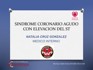 SINDROME CORONARIO AGUDO
CON ELEVACION DEL ST
NATALIA CRUZ GONZALEZ
MEDICO INTERNO
Rev Esp Cardiol. Enero 2013;66(1):53.e1-e46
 