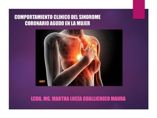 COMPORTAMIENTO CLINICO DEL SINDROME
CORONARIO AGUDO EN LA MUJER
LCDA. MG. MARTHA LUCÍA GUALLICHICO MAURA
 