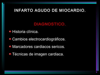 DIAGNOSTICO.
Historia clínica.
Cambios electrocardiográficos.
Marcadores cardiacos sericos.
Técnicas de imagen cardiaca.
INFARTO AGUDO DE MIOCARDIO.
 