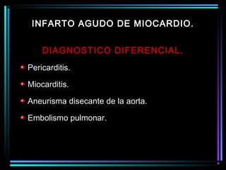 DIAGNOSTICO DIFERENCIAL.
Pericarditis.
Miocarditis.
Aneurisma disecante de la aorta.
Embolismo pulmonar.
INFARTO AGUDO DE MIOCARDIO.
 