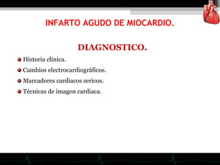 DIAGNOSTICO.
Historia clínica.
Cambios electrocardiográficos.
Marcadores cardiacos sericos.
Técnicas de imagen cardiaca.
INFARTO AGUDO DE MIOCARDIO.
 
