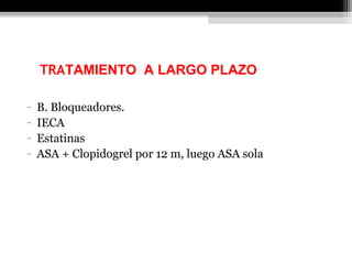 TRATAMIENTO POST-INFARTO
- B. Bloqueadores.
- IECA
- Estatinas
- ASA + Clopidogrel por 12 m, luego ASA sola
TRATAMIENTO A LARGO PLAZO POST-
INFARTO
 